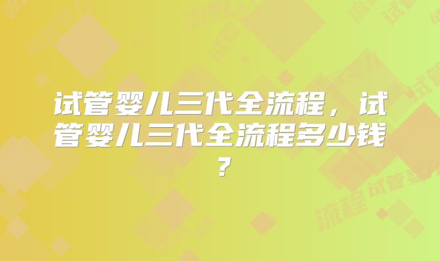 试管婴儿三代全流程，试管婴儿三代全流程多少钱？