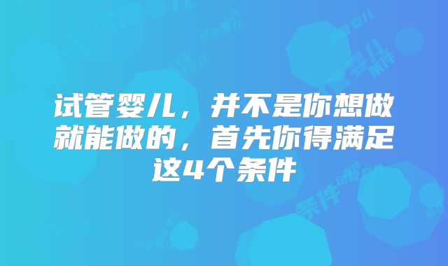 试管婴儿,并不是你想做就能做的,首先你得满足这4个条件