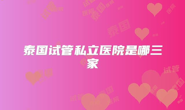 泰国试管私立医院是哪三家