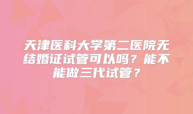 天津医科大学第二医院无结婚证试管可以吗?能不能做三代试管?