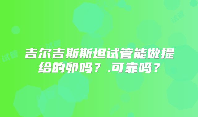 吉尔吉斯斯坦试管能做提给的卵吗？.可靠吗？