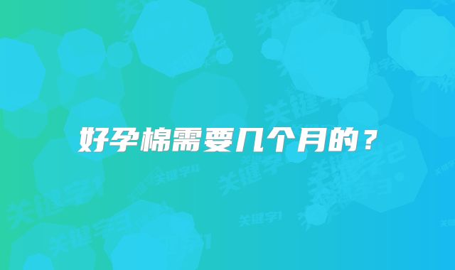 好孕棉需要几个月的？