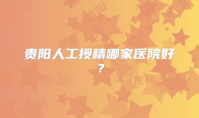 贵阳人工授精哪家医院好？