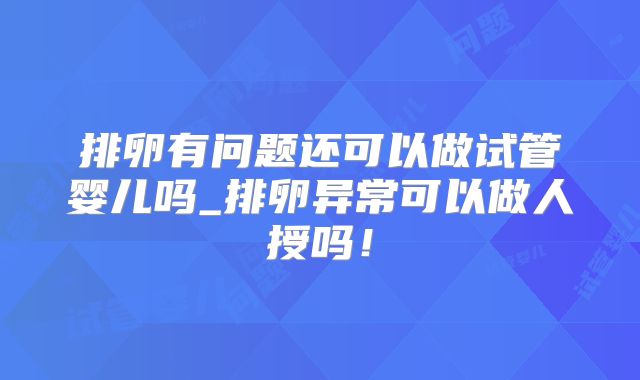 排卵有问题还可以做试管婴儿吗_排卵异常可以做人授吗！