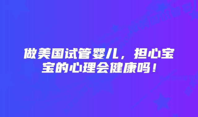 做美国试管婴儿,担心宝宝的心理会健康吗!