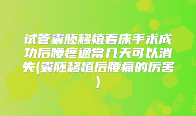试管囊胚移植着床手术成功后腰疼通常几天可以消失(囊胚移植后腰痛的厉害)