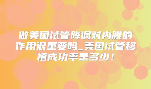做美国试管降调对内膜的作用很重要吗_美国试管移植成功率是多少！