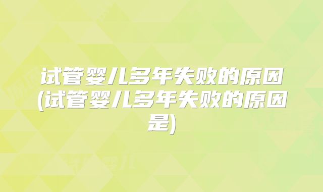 试管婴儿多年失败的原因(试管婴儿多年失败的原因是)