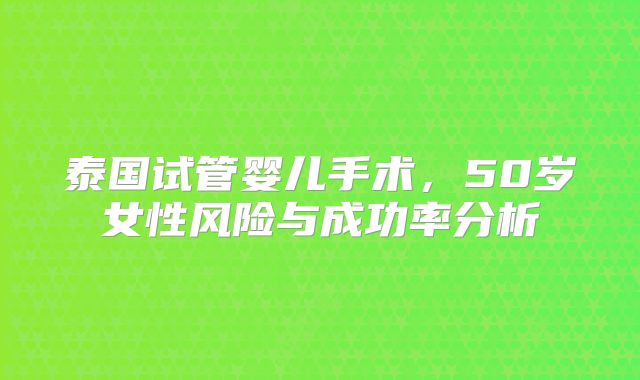 泰国试管婴儿手术，50岁女性风险与成功率分析