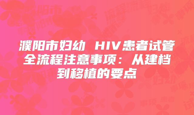濮阳市妇幼 HIV患者试管全流程注意事项：从建档到移植的要点