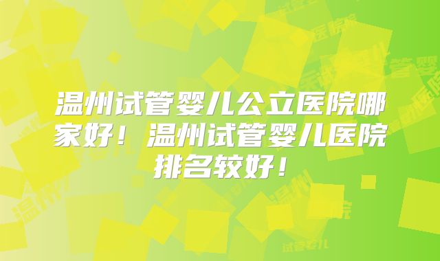 温州试管婴儿公立医院哪家好！温州试管婴儿医院排名较好！