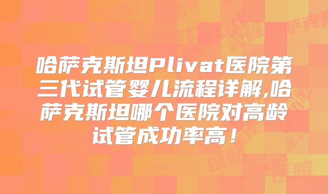 哈萨克斯坦Plivat医院第三代试管婴儿流程详解,哈萨克斯坦哪个医院对高龄试管成功率高！