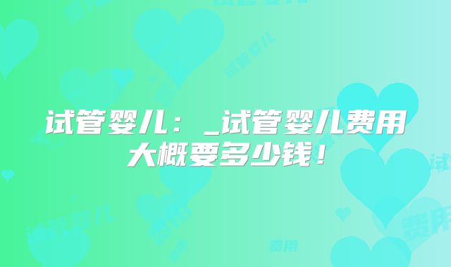 试管婴儿：_试管婴儿费用大概要多少钱！