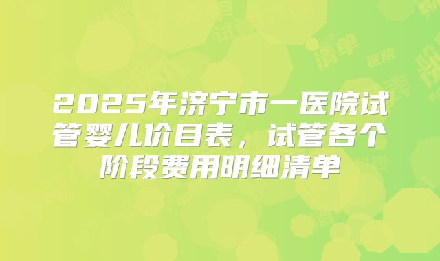 2025年济宁市一医院试管婴儿价目表，试管各个阶段费用明细清单