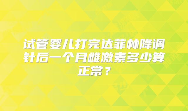 试管婴儿打完达菲林降调针后一个月雌激素多少算正常？