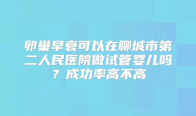 卵巢早衰可以在聊城市第二人民医院做试管婴儿吗?成功率高不高