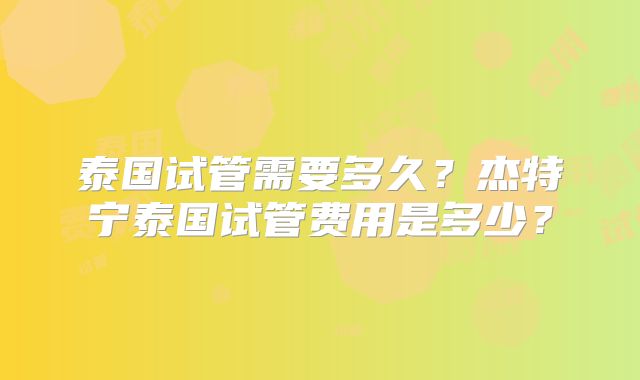 泰国试管需要多久？杰特宁泰国试管费用是多少？