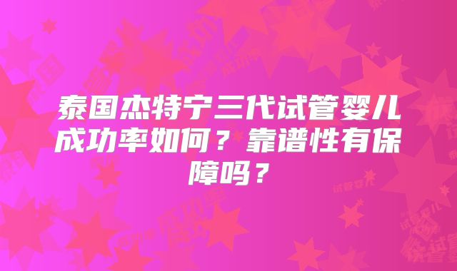 泰国杰特宁三代试管婴儿成功率如何？靠谱性有保障吗？