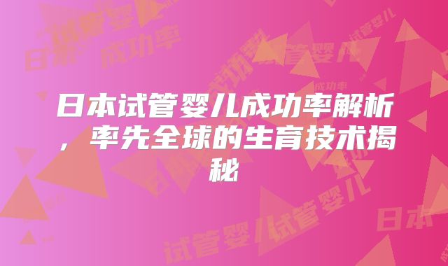 日本试管婴儿成功率解析，率先全球的生育技术揭秘