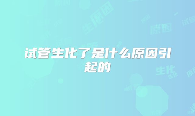 试管生化了是什么原因引起的