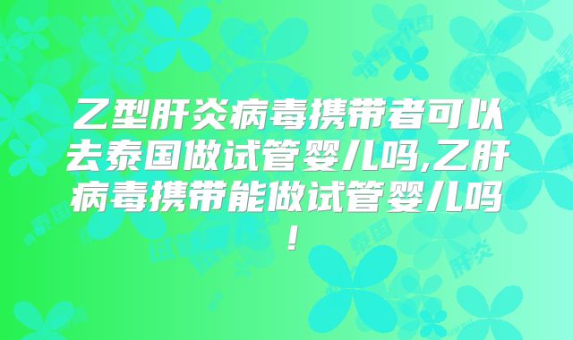 乙型肝炎病毒携带者可以去泰国做试管婴儿吗,乙肝病毒携带能做试管婴儿吗！