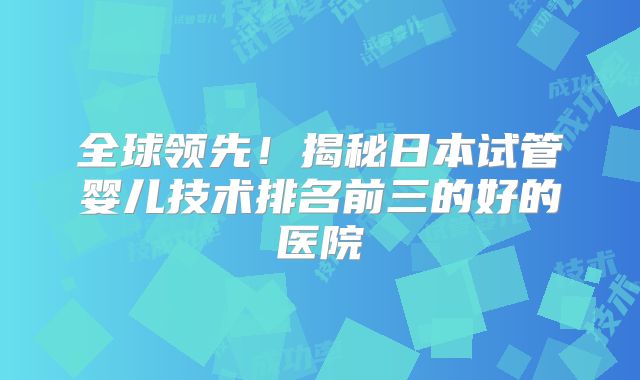 全球领先！揭秘日本试管婴儿技术排名前三的好的医院