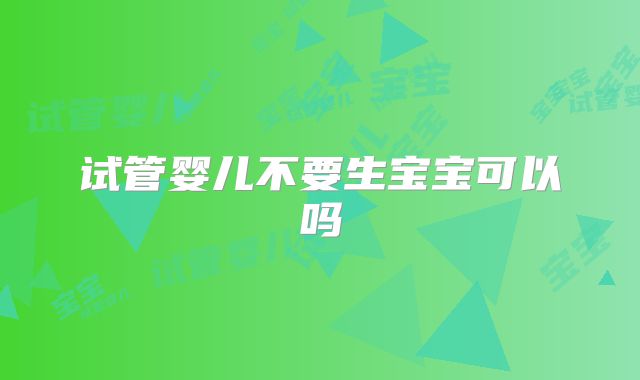 试管婴儿不要生宝宝可以吗