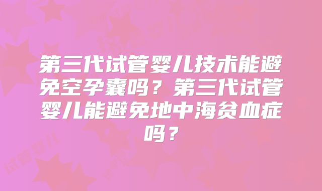 第三代试管婴儿技术能避免空孕囊吗？第三代试管婴儿能避免地中海贫血症吗？
