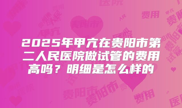 2025年甲亢在贵阳市第二人民医院做试管的费用高吗？明细是怎么样的