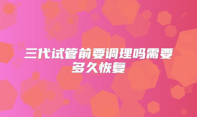 三代试管前要调理吗需要多久恢复