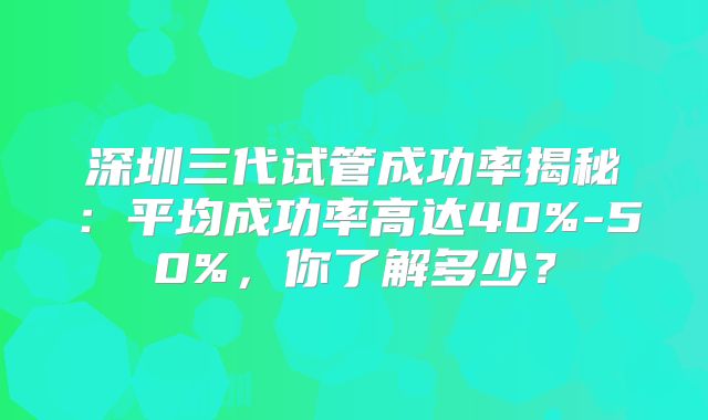 深圳三代试管成功率揭秘：平均成功率高达40%-50%，你了解多少？