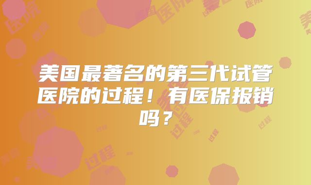 美国最著名的第三代试管医院的过程！有医保报销吗？