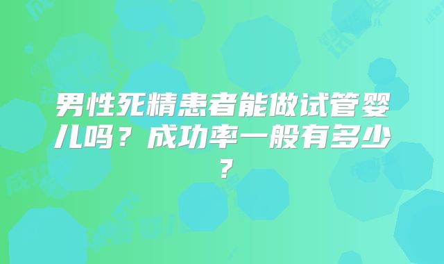 男性死精患者能做试管婴儿吗?成功率一般有多少?