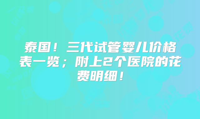 泰国!三代试管婴儿价格表一览;附上2个医院的花费明细!