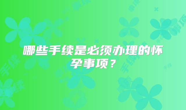 哪些手续是必须办理的怀孕事项？