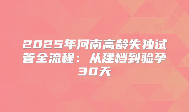2025年河南高龄失独试管全流程：从建档到验孕30天