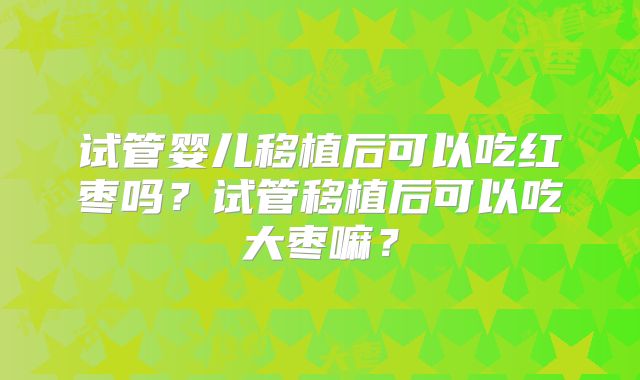 试管婴儿移植后可以吃红枣吗?试管移植后可以吃大枣嘛?