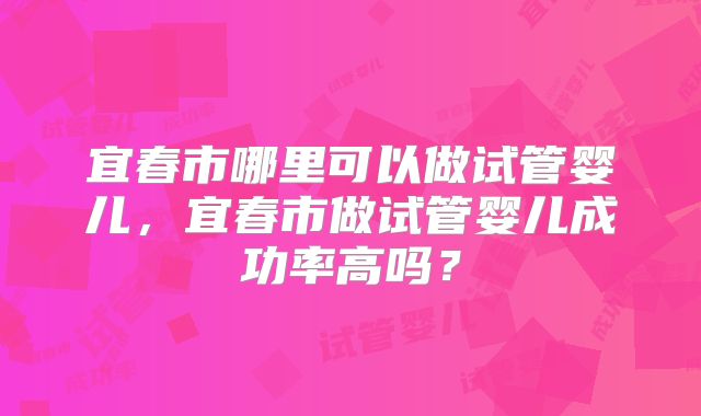 宜春市哪里可以做试管婴儿，宜春市做试管婴儿成功率高吗？