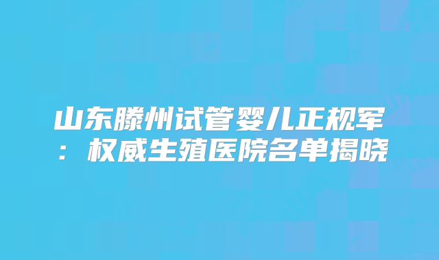 山东滕州试管婴儿正规军：权威生殖医院名单揭晓