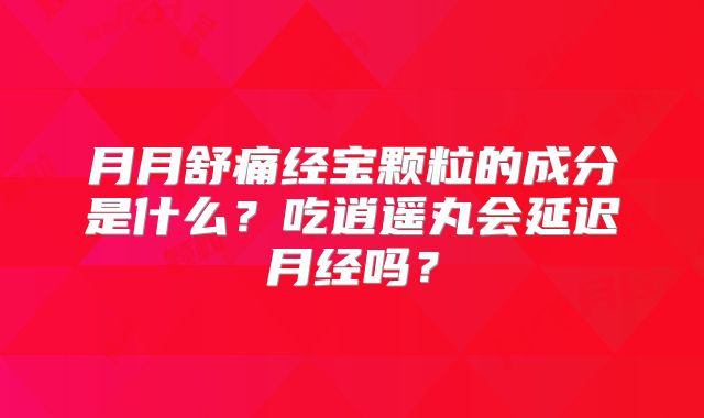 月月舒痛经宝颗粒的成分是什么?吃逍遥丸会延迟月经吗?