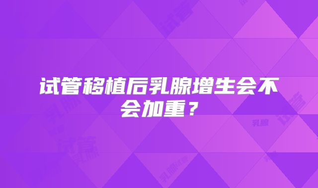 试管移植后乳腺增生会不会加重?