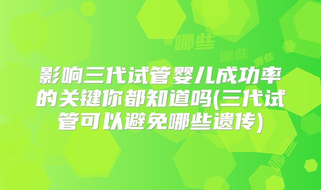 影响三代试管婴儿成功率的关键你都知道吗(三代试管可以避免哪些遗传)