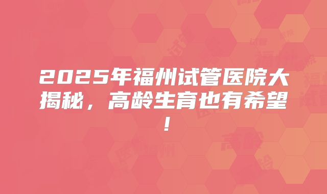 2025年福州试管医院大揭秘，高龄生育也有希望！