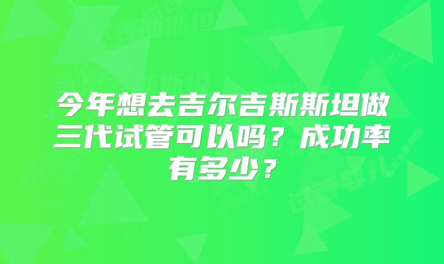 今年想去吉尔吉斯斯坦做三代试管可以吗?成功率有多少?