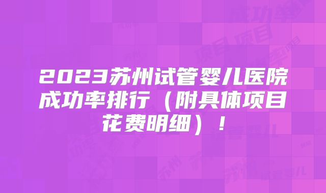 2023苏州试管婴儿医院成功率排行（附具体项目花费明细）！