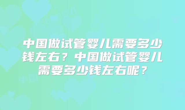 中国做试管婴儿需要多少钱左右？中国做试管婴儿需要多少钱左右呢？