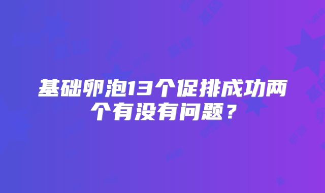 基础卵泡13个促排成功两个有没有问题？