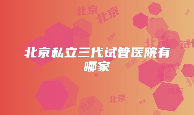 北京私立三代试管医院有哪家