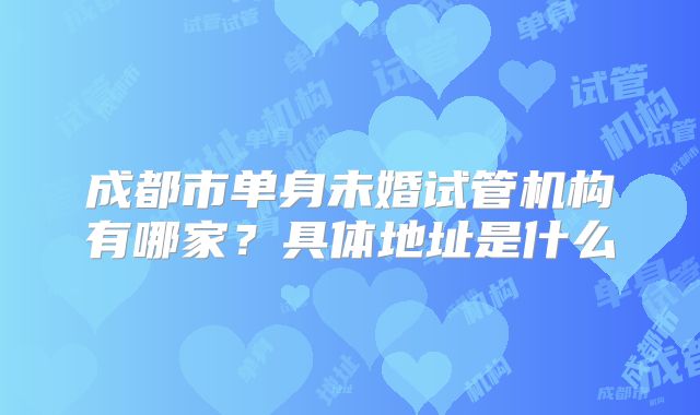 成都市单身未婚试管机构有哪家？具体地址是什么
