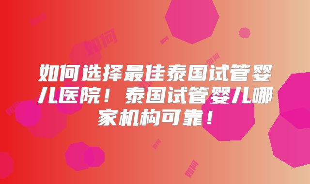 如何选择最佳泰国试管婴儿医院!泰国试管婴儿哪家机构可靠!